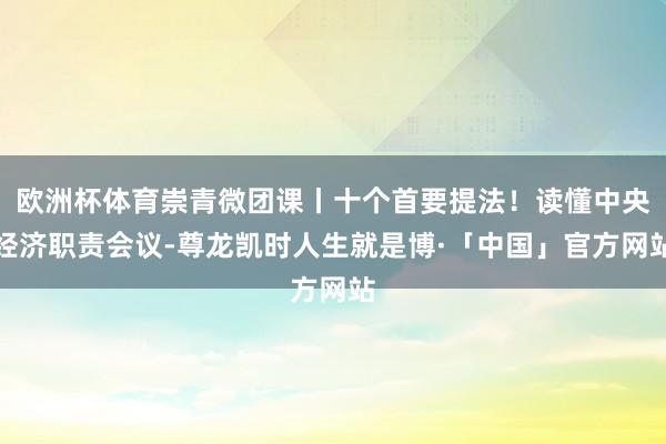 欧洲杯体育崇青微团课丨十个首要提法！读懂中央经济职责会议-尊龙凯时人生就是博·「中国」官方网站