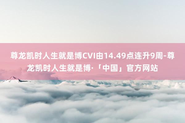 尊龙凯时人生就是博CVI由14.49点连升9周-尊龙凯时人生就是博·「中国」官方网站