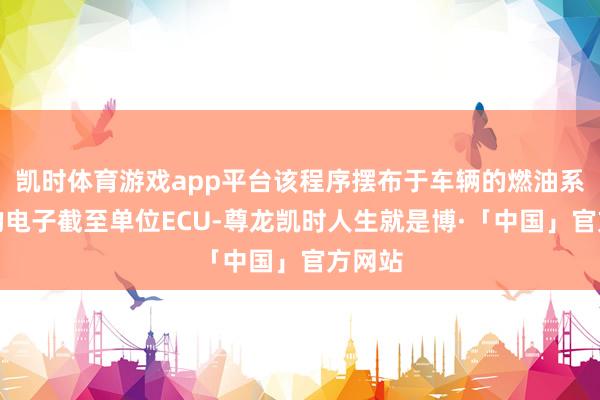 凯时体育游戏app平台该程序摆布于车辆的燃油系统中的电子截至单位ECU-尊龙凯时人生就是博·「中国」官方网站