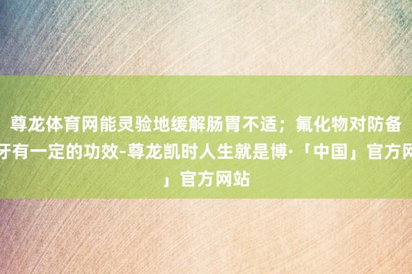 尊龙体育网能灵验地缓解肠胃不适；氟化物对防备蛀牙有一定的功效-尊龙凯时人生就是博·「中国」官方网站