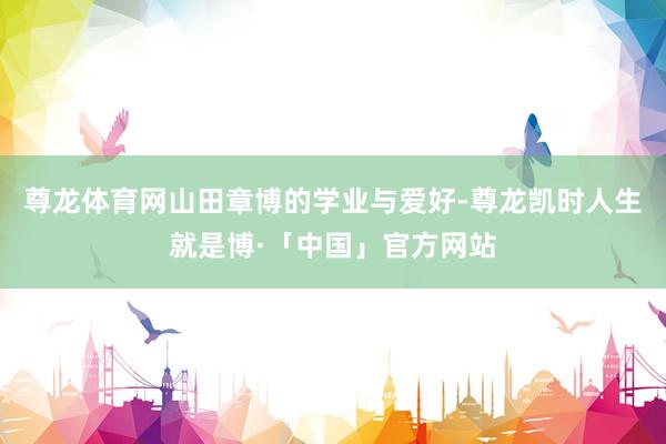 尊龙体育网山田章博的学业与爱好-尊龙凯时人生就是博·「中国」官方网站