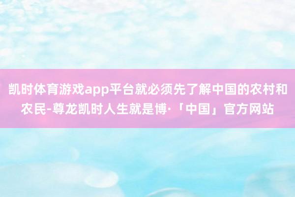凯时体育游戏app平台就必须先了解中国的农村和农民-尊龙凯时人生就是博·「中国」官方网站