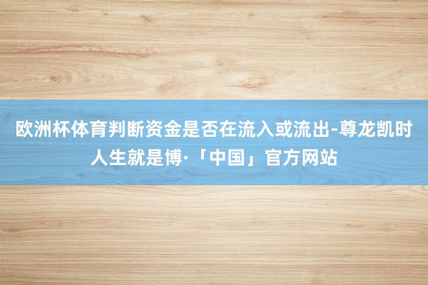 欧洲杯体育判断资金是否在流入或流出-尊龙凯时人生就是博·「中国」官方网站