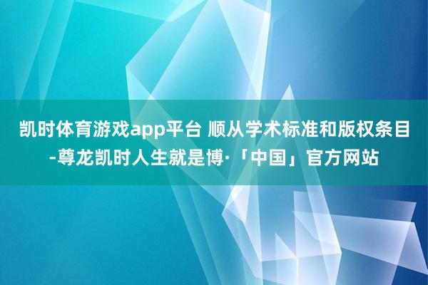 凯时体育游戏app平台 顺从学术标准和版权条目-尊龙凯时人生就是博·「中国」官方网站