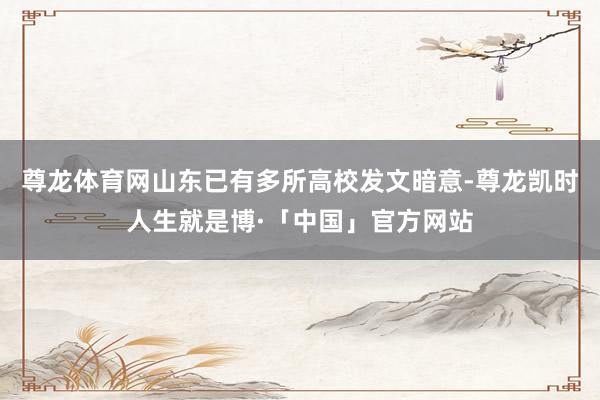 尊龙体育网山东已有多所高校发文暗意-尊龙凯时人生就是博·「中国」官方网站