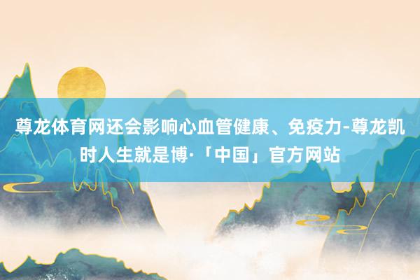 尊龙体育网还会影响心血管健康、免疫力-尊龙凯时人生就是博·「中国」官方网站