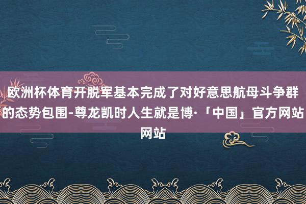 欧洲杯体育开脱军基本完成了对好意思航母斗争群的态势包围-尊龙凯时人生就是博·「中国」官方网站