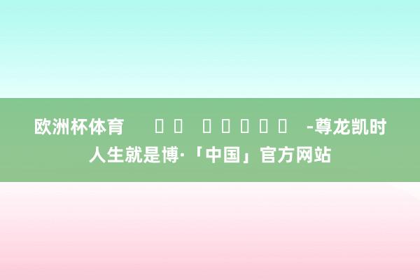 欧洲杯体育      		  					  -尊龙凯时人生就是博·「中国」官方网站