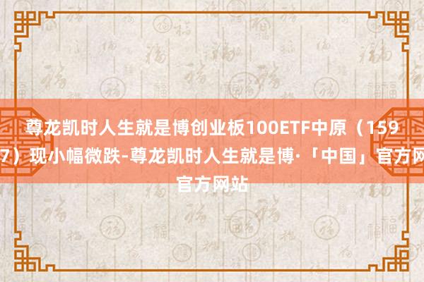 尊龙凯时人生就是博创业板100ETF中原（159957）现小幅微跌-尊龙凯时人生就是博·「中国」官方网站