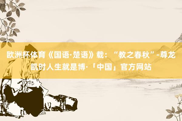 欧洲杯体育《国语·楚语》载：“教之春秋”-尊龙凯时人生就是博·「中国」官方网站