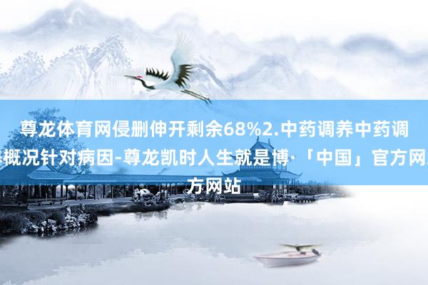 尊龙体育网侵删伸开剩余68%2.中药调养中药调养概况针对病因-尊龙凯时人生就是博·「中国」官方网站