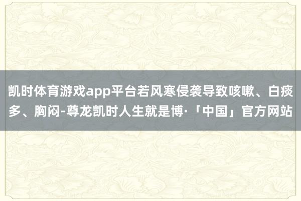 凯时体育游戏app平台若风寒侵袭导致咳嗽、白痰多、胸闷-尊龙凯时人生就是博·「中国」官方网站