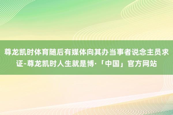 尊龙凯时体育随后有媒体向其办当事者说念主员求证-尊龙凯时人生就是博·「中国」官方网站