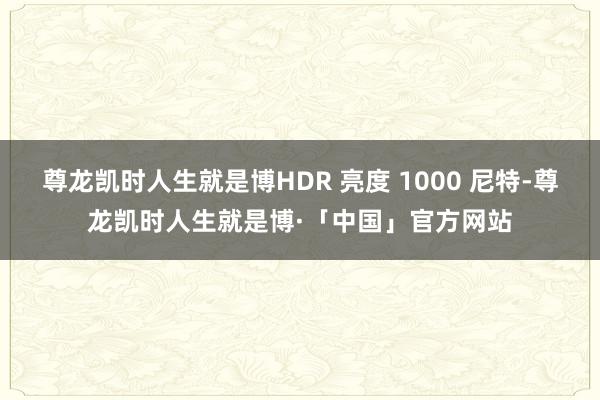 尊龙凯时人生就是博HDR 亮度 1000 尼特-尊龙凯时人生就是博·「中国」官方网站