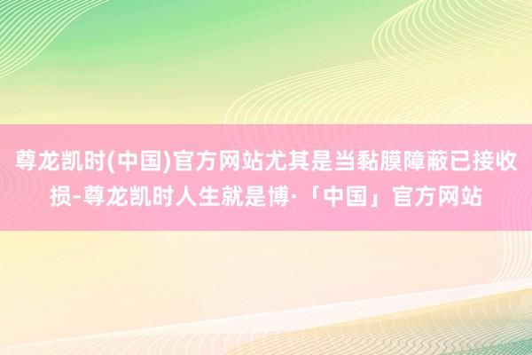 尊龙凯时(中国)官方网站尤其是当黏膜障蔽已接收损-尊龙凯时人生就是博·「中国」官方网站