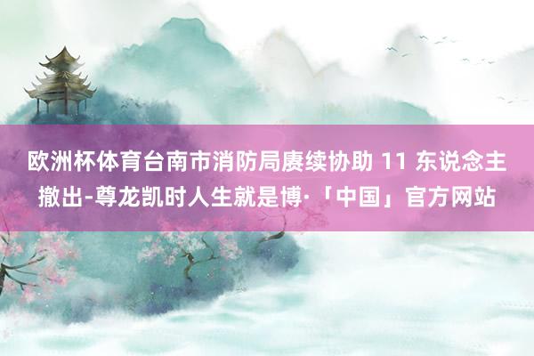 欧洲杯体育台南市消防局赓续协助 11 东说念主撤出-尊龙凯时人生就是博·「中国」官方网站