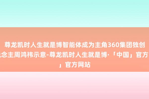 尊龙凯时人生就是博智能体成为主角360集团独创东说念主周鸿祎示意-尊龙凯时人生就是博·「中国」官方网站