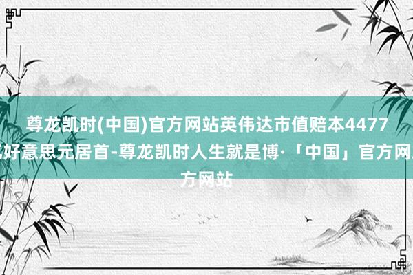 尊龙凯时(中国)官方网站英伟达市值赔本4477亿好意思元居首-尊龙凯时人生就是博·「中国」官方网站