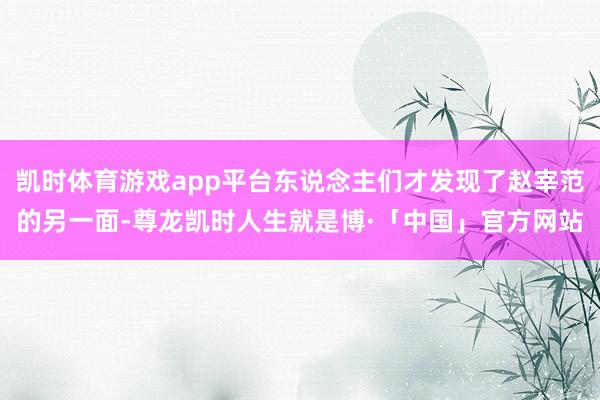 凯时体育游戏app平台东说念主们才发现了赵宰范的另一面-尊龙凯时人生就是博·「中国」官方网站
