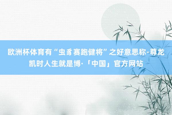 欧洲杯体育有“虫豸赛跑健将”之好意思称-尊龙凯时人生就是博·「中国」官方网站