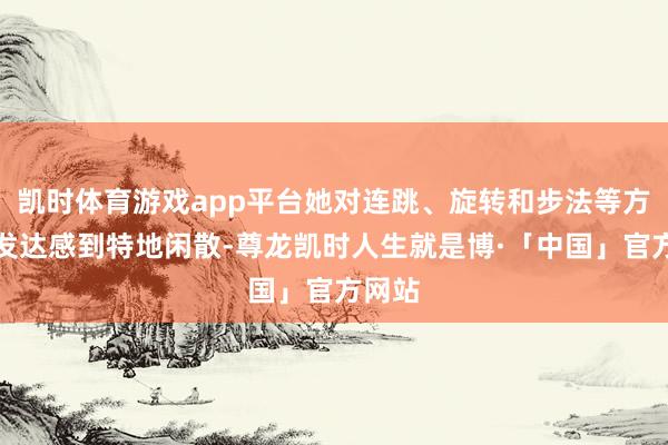 凯时体育游戏app平台她对连跳、旋转和步法等方面的发达感到特地闲散-尊龙凯时人生就是博·「中国」官方网站