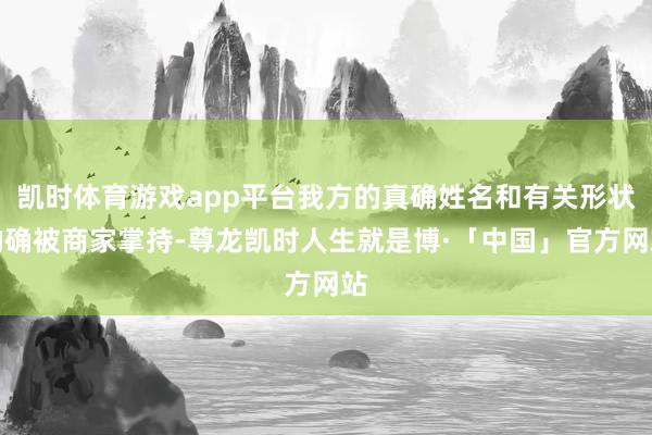 凯时体育游戏app平台我方的真确姓名和有关形状的确被商家掌持-尊龙凯时人生就是博·「中国」官方网站