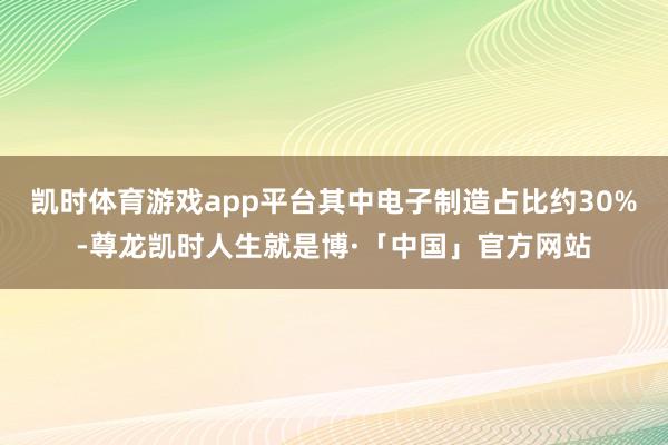凯时体育游戏app平台其中电子制造占比约30%-尊龙凯时人生就是博·「中国」官方网站