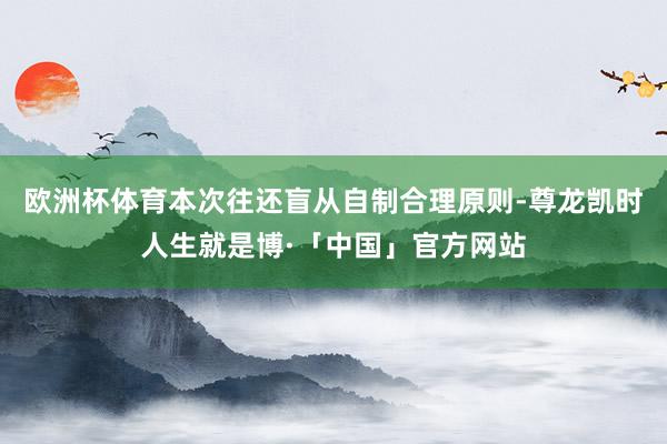 欧洲杯体育本次往还盲从自制合理原则-尊龙凯时人生就是博·「中国」官方网站