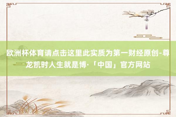 欧洲杯体育请点击这里此实质为第一财经原创-尊龙凯时人生就是博·「中国」官方网站