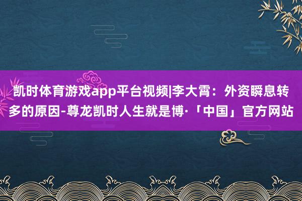 凯时体育游戏app平台视频|李大霄：外资瞬息转多的原因-尊龙凯时人生就是博·「中国」官方网站