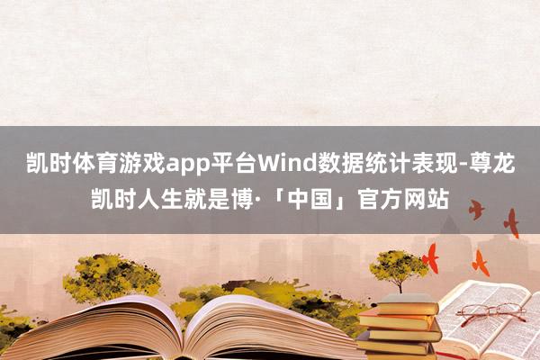 凯时体育游戏app平台Wind数据统计表现-尊龙凯时人生就是博·「中国」官方网站