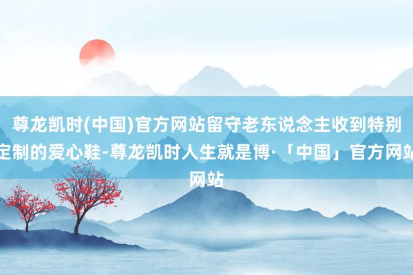 尊龙凯时(中国)官方网站留守老东说念主收到特别定制的爱心鞋-尊龙凯时人生就是博·「中国」官方网站