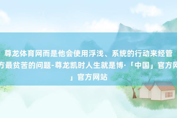 尊龙体育网而是他会使用浮浅、系统的行动来经管我方最贫苦的问题-尊龙凯时人生就是博·「中国」官方网站