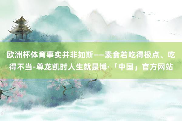 欧洲杯体育事实并非如斯——素食若吃得极点、吃得不当-尊龙凯时人生就是博·「中国」官方网站