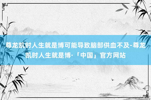 尊龙凯时人生就是博可能导致脑部供血不及-尊龙凯时人生就是博·「中国」官方网站