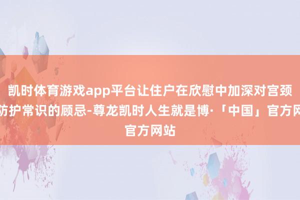 凯时体育游戏app平台让住户在欣慰中加深对宫颈癌防护常识的顾忌-尊龙凯时人生就是博·「中国」官方网站