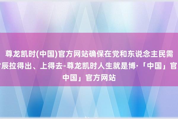 尊龙凯时(中国)官方网站确保在党和东说念主民需要的时辰拉得出、上得去-尊龙凯时人生就是博·「中国」官方网站