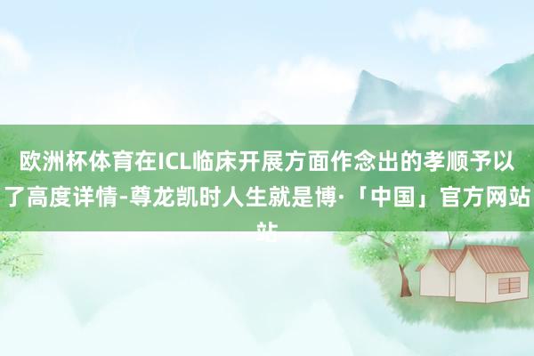 欧洲杯体育在ICL临床开展方面作念出的孝顺予以了高度详情-尊龙凯时人生就是博·「中国」官方网站