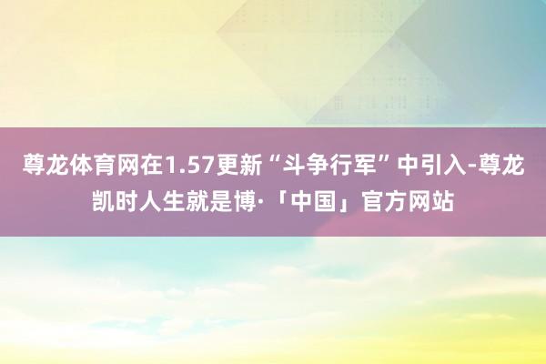 尊龙体育网在1.57更新“斗争行军”中引入-尊龙凯时人生就是博·「中国」官方网站