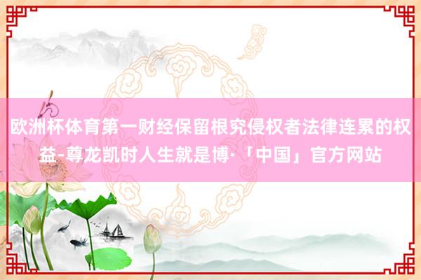 欧洲杯体育第一财经保留根究侵权者法律连累的权益-尊龙凯时人生就是博·「中国」官方网站