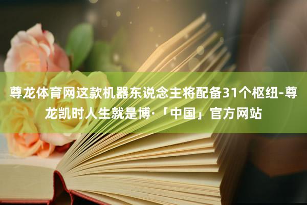 尊龙体育网这款机器东说念主将配备31个枢纽-尊龙凯时人生就是博·「中国」官方网站