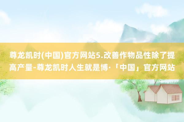尊龙凯时(中国)官方网站5.改善作物品性除了提高产量-尊龙凯时人生就是博·「中国」官方网站
