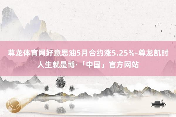 尊龙体育网好意思油5月合约涨5.25%-尊龙凯时人生就是博·「中国」官方网站
