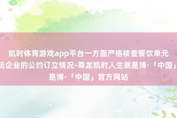 凯时体育游戏app平台一方面严格核查餐饮单元与合规收运企业的公约订立情况-尊龙凯时人生就是博·「中国」官方网站