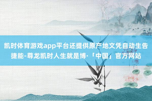 凯时体育游戏app平台还提供原产地文凭自动生告捷能-尊龙凯时人生就是博·「中国」官方网站