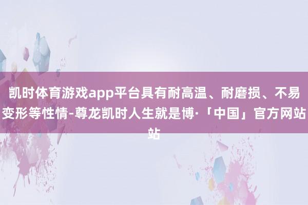 凯时体育游戏app平台具有耐高温、耐磨损、不易变形等性情-尊龙凯时人生就是博·「中国」官方网站