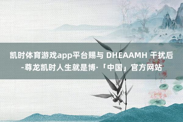 凯时体育游戏app平台赐与 DHEAAMH 干扰后-尊龙凯时人生就是博·「中国」官方网站