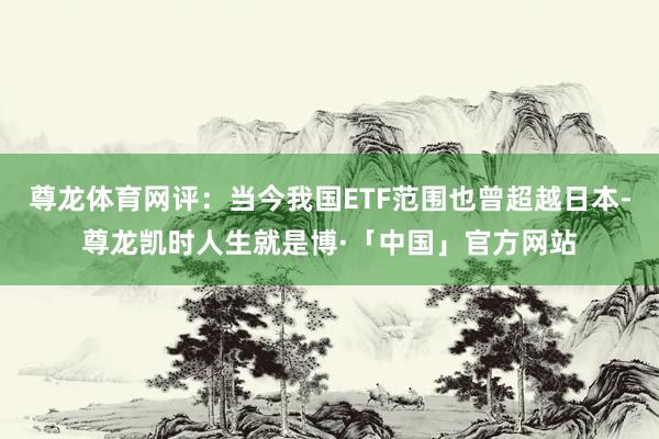 尊龙体育网评：当今我国ETF范围也曾超越日本-尊龙凯时人生就是博·「中国」官方网站