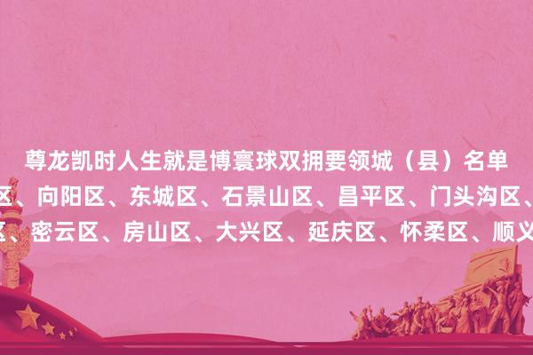 尊龙凯时人生就是博　　寰球双拥要领城（县）名单　　北京市　　西城区、海淀区、向阳区、东城区、石景山区、昌平区、门头沟区、丰台区、通州区、密云区、房山区、大兴区、延庆区、怀柔区、顺义区、平谷区　　天津市　　和平区、滨海新区、武清区、河东区、河西区、蓟州区、西青区、东丽区、北辰区、津南区、南开区、河北区、红桥区、宝坻区　　河北省　　石家庄市、保定市、张家口市、邯郸市、廊坊市、秦皇岛市、邢台市、承德市、