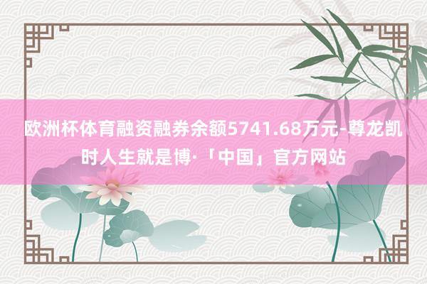 欧洲杯体育融资融券余额5741.68万元-尊龙凯时人生就是博·「中国」官方网站